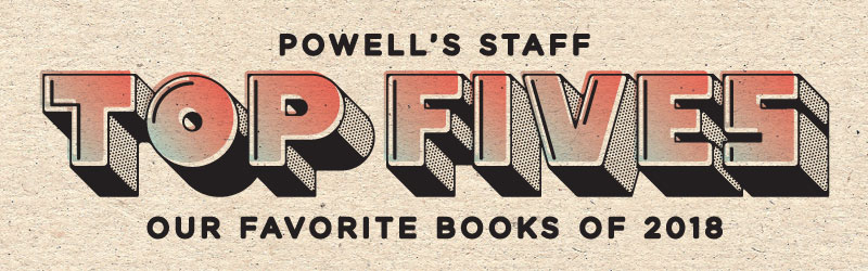 Powell's Staff Top Fives - Our Favorite Books of 2018