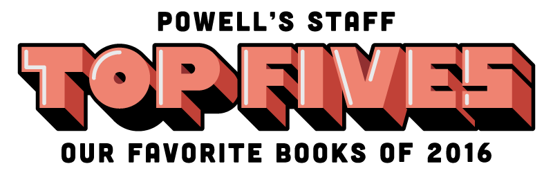 Powell's Staff Top Fives Our Favorite Books of 2016