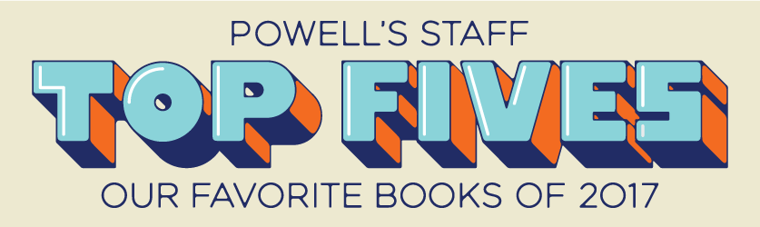 Powell's Staff Top Fives Our Favorite Books of 2017