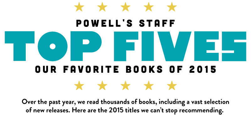 Powell's Staff Top Fives Our Favorite Books of 2015. Over the past year, we read thousands of books, including a vast selection of new releases. Here are the 2015 titles we can't stop recommending.