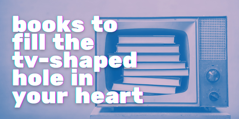 Books to Fill the TV-Shaped Hole in Your Heart