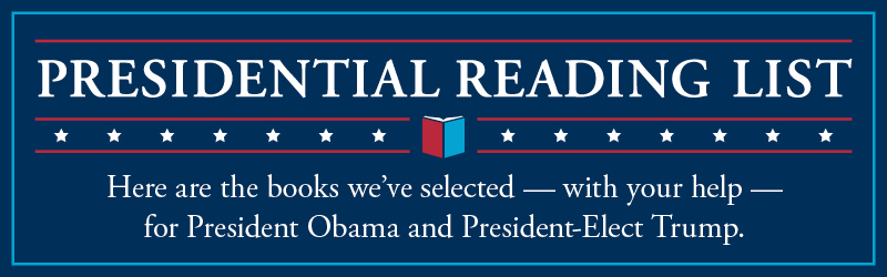 Presidential Reading List. Here are the books we've selected - with your help - for President Obama and President-Elect Trump.